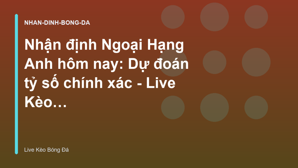 Nhận định Ngoại Hạng Anh hôm nay: Dự đoán tỷ số chính xác - Live Kèo Bóng Đá